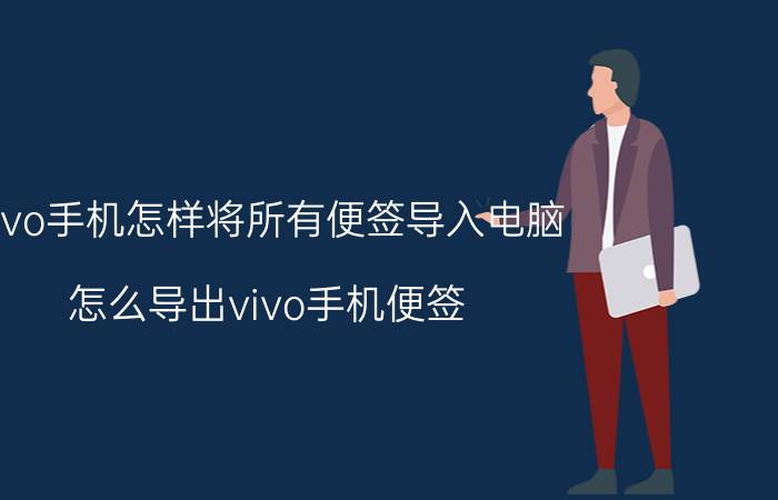 vivo手机怎样将所有便签导入电脑 怎么导出vivo手机便签？